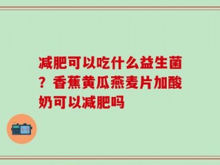 减肥可以吃什么益生菌？香蕉黄瓜燕麦片加酸奶可以减肥吗