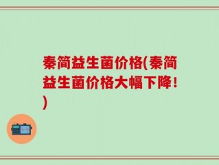 秦简益生菌价格(秦简益生菌价格大幅下降！)