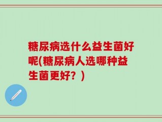 糖尿病选什么益生菌好呢(糖尿病人选哪种益生菌更好？)