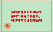 猫咪肠胃炎可以喝益生菌吗？猫得了肠胃炎,可以吃布拉迪益生菌吗