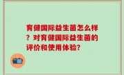 育健国际益生菌怎么样？对育健国际益生菌的评价和使用体验？