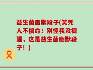 益生菌幽默段子(笑死人不偿命！别怪我没提醒，这是益生菌幽默段子！)