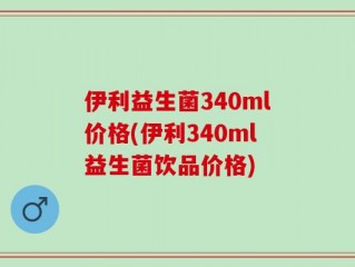 伊利益生菌340ml价格(伊利340ml益生菌饮品价格)