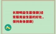 长期喝益生菌保健(经常服用益生菌的好处，保持身体健康)