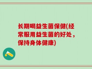 长期喝益生菌保健(经常服用益生菌的好处，保持身体健康)