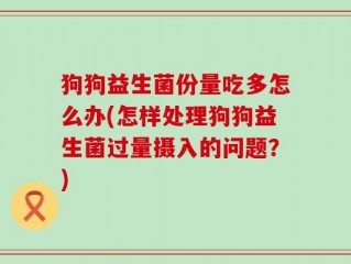 狗狗益生菌份量吃多怎么办(怎样处理狗狗益生菌过量摄入的问题？)