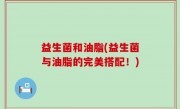 益生菌和油脂(益生菌与油脂的完美搭配！)
