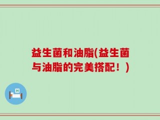 益生菌和油脂(益生菌与油脂的完美搭配！)