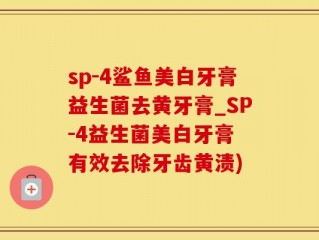 sp-4鲨鱼美白牙膏益生菌去黄牙膏_SP-4益生菌美白牙膏 有效去除牙齿黄渍)