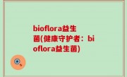 bioflora益生菌(健康守护者：bioflora益生菌)