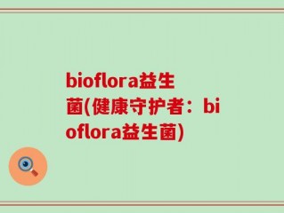 bioflora益生菌(健康守护者：bioflora益生菌)