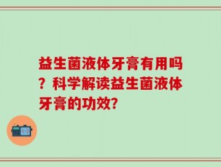 益生菌液体牙膏有用吗？科学解读益生菌液体牙膏的功效？