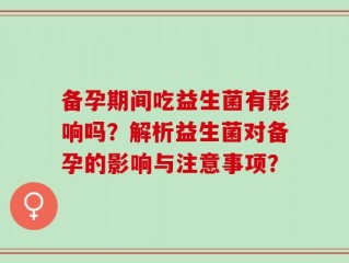 备孕期间吃益生菌有影响吗？解析益生菌对备孕的影响与注意事项？