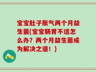 宝宝肚子胀气两个月益生菌(宝宝肠胃不适怎么办？两个月益生菌成为解决之道！)
