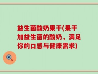 益生菌酸奶果干(果干加益生菌的酸奶，满足你的口感与健康需求)