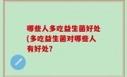 哪些人多吃益生菌好处(多吃益生菌对哪些人有好处？