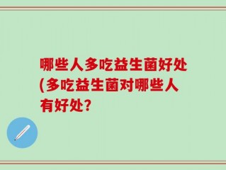 哪些人多吃益生菌好处(多吃益生菌对哪些人有好处？