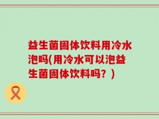 益生菌固体饮料用冷水泡吗(用冷水可以泡益生菌固体饮料吗？)