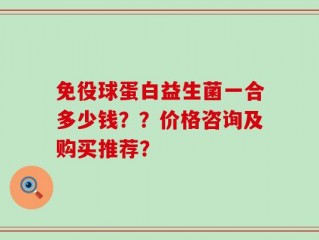 免役球蛋白益生菌一合多少钱？？价格咨询及购买推荐？