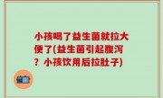 小孩喝了益生菌就拉大便了(益生菌引起腹泻？小孩饮用后拉肚子)