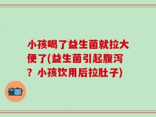 小孩喝了益生菌就拉大便了(益生菌引起腹泻？小孩饮用后拉肚子)