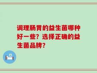 调理肠胃的益生菌哪种好一些？选择正确的益生菌品牌？