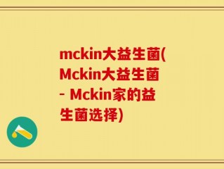 mckin大益生菌(Mckin大益生菌 - Mckin家的益生菌选择)