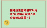 猫咪益生菌幼猫可以吃多少(幼猫可以摄入多少猫咪益生菌？)