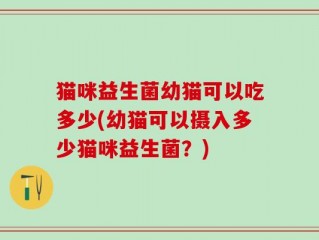 猫咪益生菌幼猫可以吃多少(幼猫可以摄入多少猫咪益生菌？)