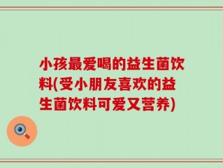 小孩最爱喝的益生菌饮料(受小朋友喜欢的益生菌饮料可爱又营养)