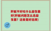 肝脏不好吃什么益生菌好(肝脏问题怎么选益生菌？这些是好选择)