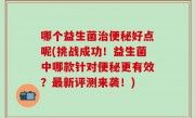 哪个益生菌治便秘好点呢(挑战成功！益生菌中哪款针对便秘更有效？最新评测来袭！)