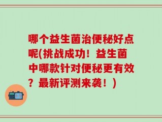 哪个益生菌治便秘好点呢(挑战成功！益生菌中哪款针对便秘更有效？最新评测来袭！)