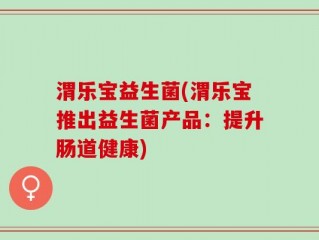 渭乐宝益生菌(渭乐宝推出益生菌产品：提升肠道健康)