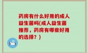 药房有什么好用的成人益生菌吗(成人益生菌推荐，药房有哪些好用的选择？)