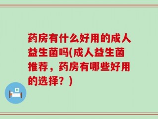 药房有什么好用的成人益生菌吗(成人益生菌推荐，药房有哪些好用的选择？)
