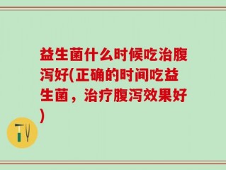 益生菌什么时候吃治腹泻好(正确的时间吃益生菌，治疗腹泻效果好)