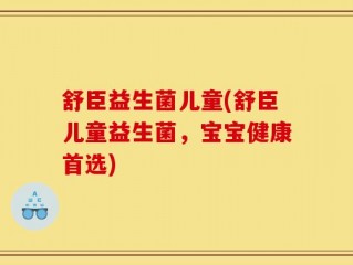 舒臣益生菌儿童(舒臣儿童益生菌，宝宝健康首选)
