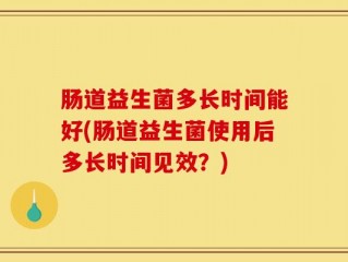 肠道益生菌多长时间能好(肠道益生菌使用后多长时间见效？)