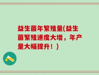 益生菌年繁殖量(益生菌繁殖速度大增，年产量大幅提升！)