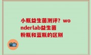 小瓶益生菌测评？wonderlab益生菌粉瓶和蓝瓶的区别