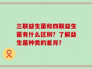 三联益生菌和四联益生菌有什么区别？了解益生菌种类的差异？