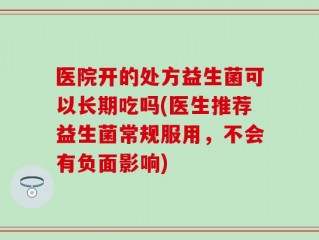 医院开的处方益生菌可以长期吃吗(医生推荐益生菌常规服用，不会有负面影响)