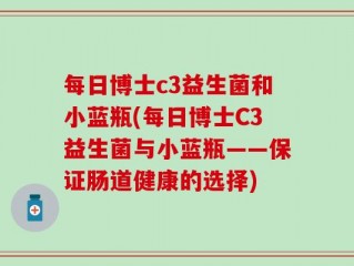 每日博士c3益生菌和小蓝瓶(每日博士C3益生菌与小蓝瓶——保证肠道健康的选择)