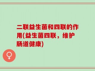 二联益生菌和四联的作用(益生菌四联，维护肠道健康)
