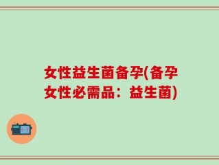 女性益生菌备孕(备孕女性必需品：益生菌)