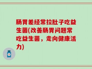 肠胃差经常拉肚子吃益生菌(改善肠胃问题常吃益生菌，走向健康活力)