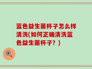 蓝色益生菌杯子怎么样清洗(如何正确清洗蓝色益生菌杯子？)