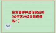 益生菌哪种是保健品的(如何区分益生菌保健品？)