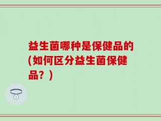 益生菌哪种是保健品的(如何区分益生菌保健品？)